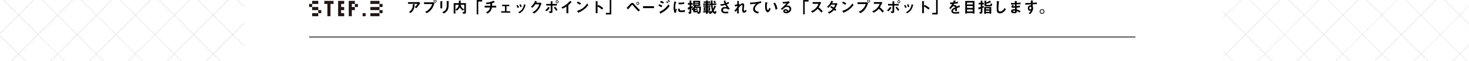 STEP3 アプリ内「チェックポイント」 ページに掲載されている「スタンプスポット」を目指します。