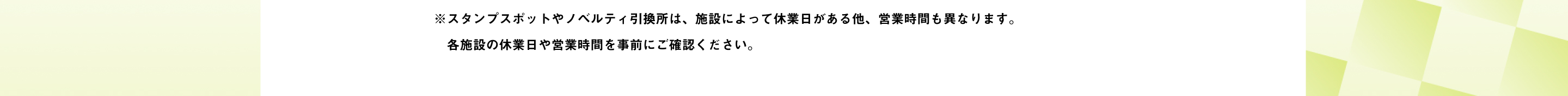 ※スタンプスポットやノベルティ引換所は、施設によって休業日がある他、営業時間も異なります。各施設の休業日や営業時間を事前にご確認ください。