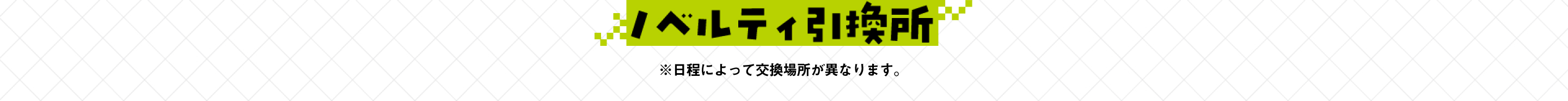ノベルティ引換所 ※日程によって交換場所が異なります。