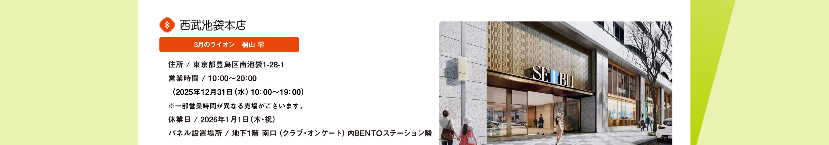 西武池袋本店 3月のライオン　桐山 零 住所 / 東京都豊島区南池袋1-28-1営業時間 / 10：00～20：00（2025年12月31日（水）10：00～19：00）※一部営業時間が異なる売場がございます。休業日 / 2026年1月1日（木・祝） パネル設置場所 / 地下1階 南口（クラブ・オンゲート）内BENTOステーション隣