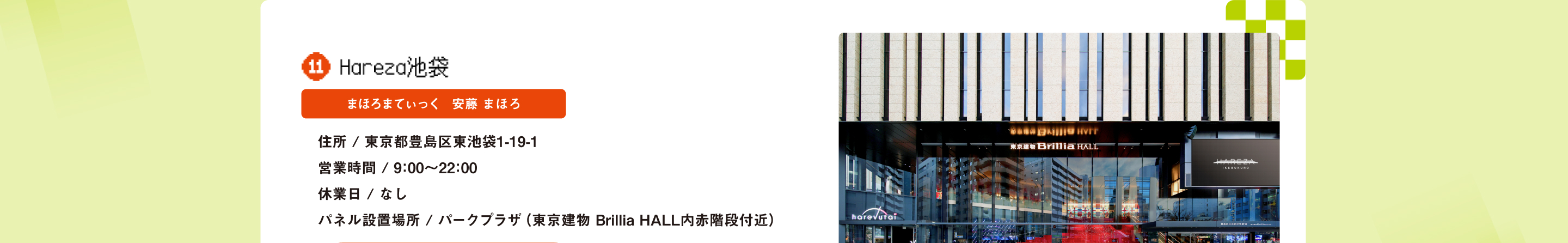 Hareza池袋 まほろまてぃっく　安藤 まほろ 住所 / 東京都豊島区東池袋1-19-1営業時間 / 9：00～22：00休業日 / なし パネル設置場所 / パークプラザ（東京建物 Brillia HALL内赤階段付近）