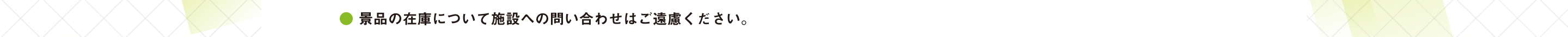 ● 景品の在庫について施設への問い合わせはご遠慮ください。